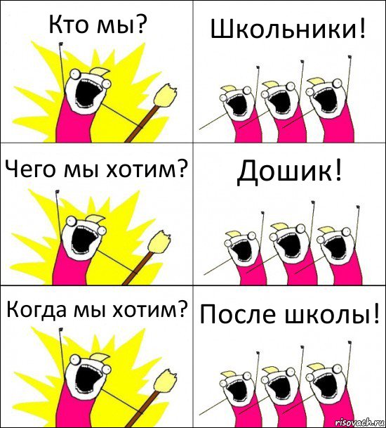 Кто мы? Школьники! Чего мы хотим? Дошик! Когда мы хотим? После школы!