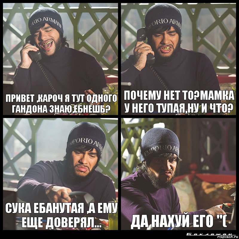 ПРИВЕТ ,КАРОЧ Я ТУТ ОДНОГО ГАНДОНА ЗНАЮ,ЕБНЕШЬ? ПОЧЕМУ НЕТ ТО?МАМКА У НЕГО ТУПАЯ,НУ И ЧТО? СУКА ЕБАНУТАЯ ,А ЕМУ ЕЩЕ ДОВЕРЯЛ... ДА НАХУЙ ЕГО "(