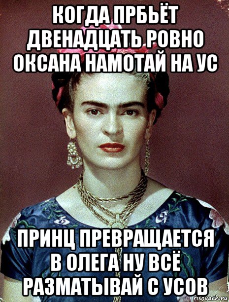 когда прбьёт двенадцать ровно оксана намотай на ус принц превращается в олега ну всё разматывай с усов, Мем Magdalena Carmen Frieda Kahlo Ca