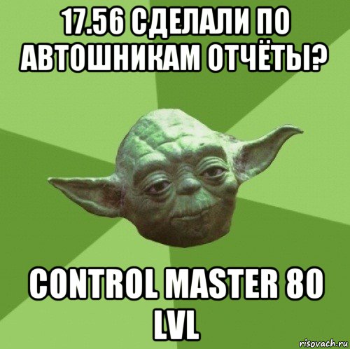 17.56 сделали по автошникам отчёты? control master 80 lvl, Мем Мастер Йода