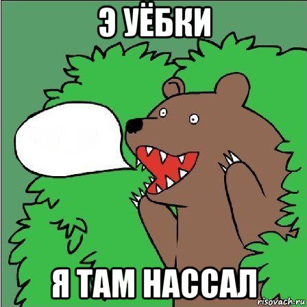 э уёбки я там нассал