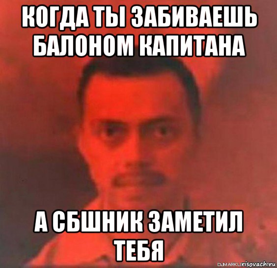 когда ты забиваешь балоном капитана а сбшник заметил тебя
