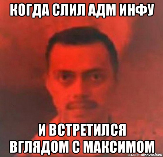 когда слил адм инфу и встретился вглядом с максимом