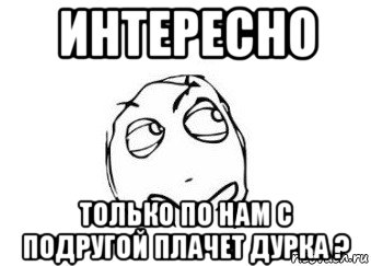 интересно только по нам с подругой плачет дурка ?, Мем Мне кажется или