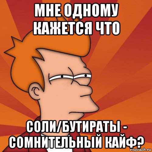 мне одному кажется что соли/бутираты - сомнительный кайф?, Мем Мне кажется или (Фрай Футурама)