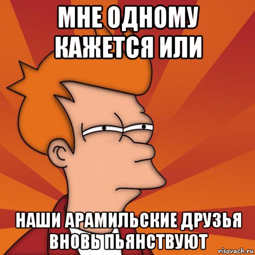 мне одному кажется или наши арамильские друзья вновь пьянствуют, Мем Мне кажется или (Фрай Футурама)