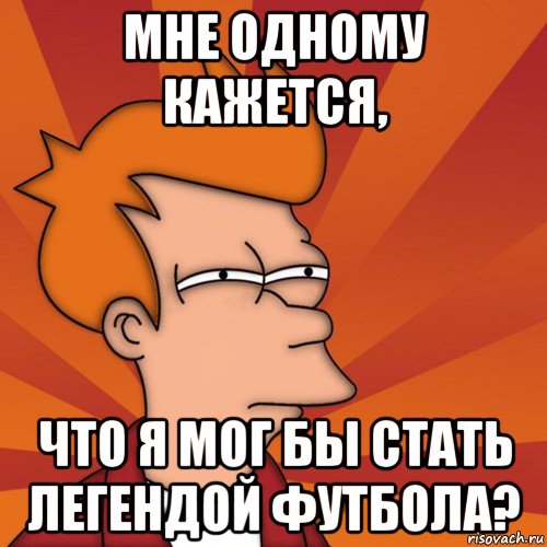 мне одному кажется, что я мог бы стать легендой футбола?, Мем Мне кажется или (Фрай Футурама)