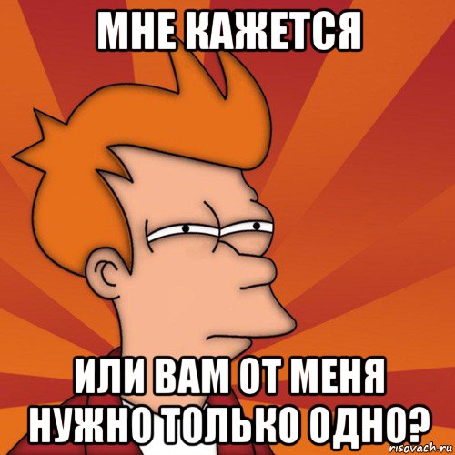 мне кажется или вам от меня нужно только одно?, Мем Мне кажется или (Фрай Футурама)