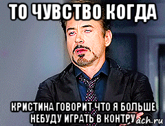 то чувство когда кристина говорит что я больше небуду играть в контру, Мем мое лицо когда