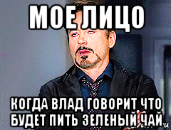 мое лицо когда влад говорит что будет пить зеленый чай, Мем мое лицо когда