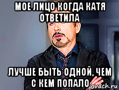 мое лицо когда катя ответила лучше быть одной, чем с кем попало, Мем мое лицо когда