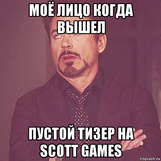 моё лицо когда вышел пустой тизер на scott games