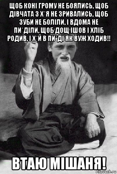 щоб коні грому не боялись, щоб дівчата з х*я не зривались, щоб зуби не боліли, і вдома не пи*діли, щоб дощ ішов і хліб родив, і х*й в пи*ді як вуж ходив!! втаю мішаня!, Мем Мудрий паца