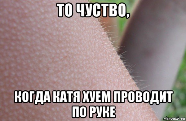 то чуство, когда катя хуем проводит по руке