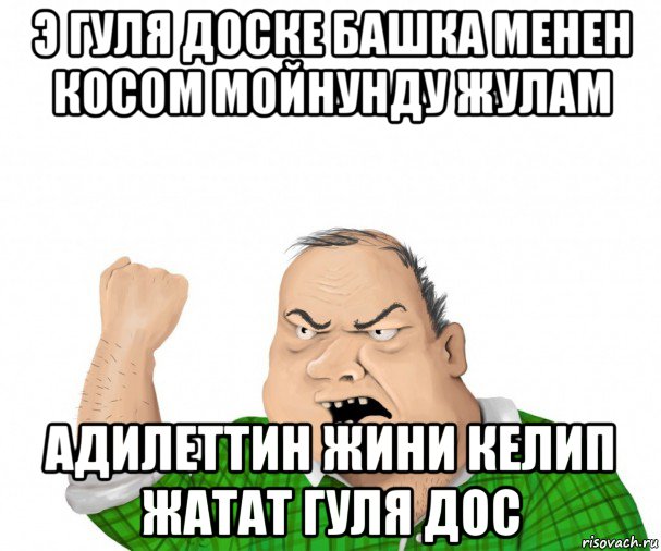 э гуля доске башка менен косом мойнунду жулам адилеттин жини келип жатат гуля дос, Мем мужик