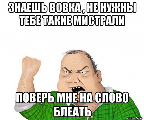 знаешь вовка , не нужны тебе такие мистрали поверь мне на слово блеать, Мем мужик