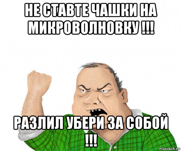 не ставте чашки на микроволновку !!! разлил убери за собой !!!, Мем мужик