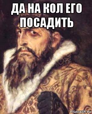 да на кол его посадить 
