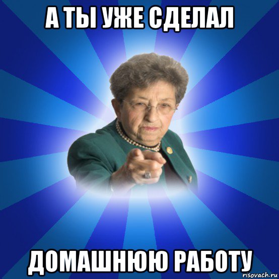 а ты уже сделал домашнюю работу, Мем Наталья Ивановна