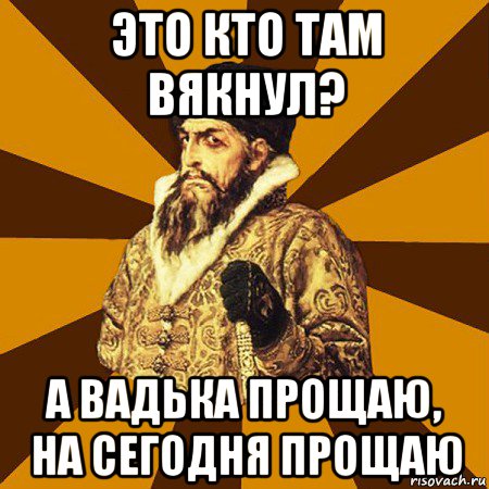 это кто там вякнул? а вадька прощаю, на сегодня прощаю, Мем Не царское это дело