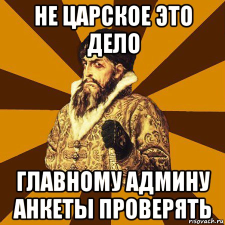 не царское это дело главному админу анкеты проверять, Мем Не царское это дело