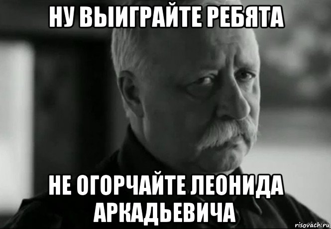 ну выиграйте ребята не огорчайте леонида аркадьевича, Мем Не расстраивай Леонида Аркадьевича