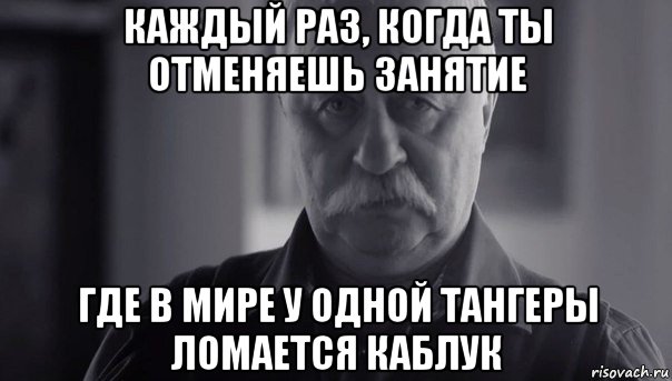 каждый раз, когда ты отменяешь занятие где в мире у одной тангеры ломается каблук, Мем Не огорчай Леонида Аркадьевича