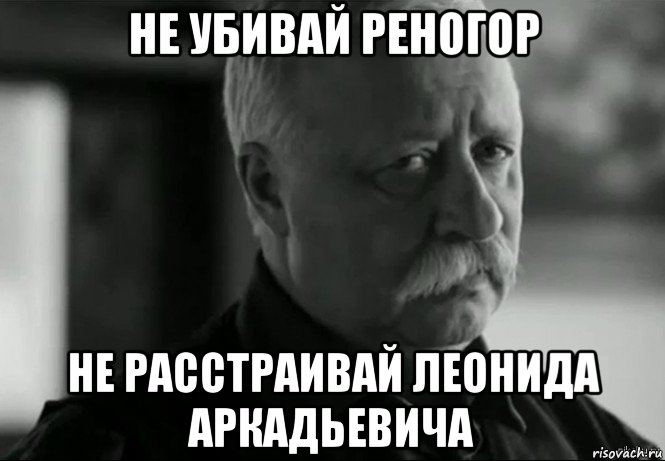 не убивай реногор не расстраивай леонида аркадьевича, Мем Не расстраивай Леонида Аркадьевича