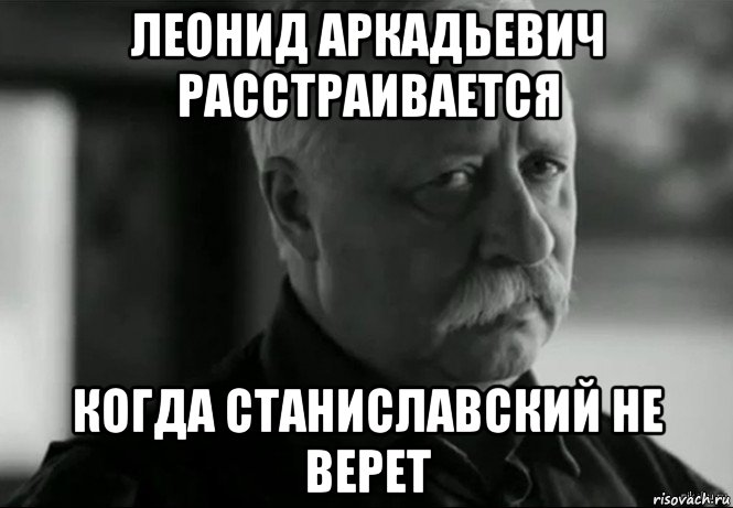 леонид аркадьевич расстраивается когда станиславский не верет, Мем Не расстраивай Леонида Аркадьевича