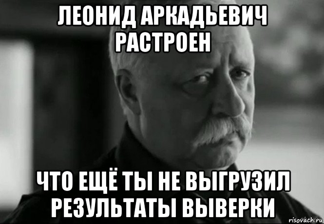 леонид аркадьевич растроен что ещё ты не выгрузил результаты выверки, Мем Не расстраивай Леонида Аркадьевича