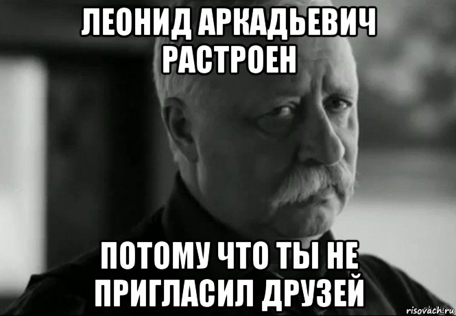 леонид аркадьевич растроен потому что ты не пригласил друзей, Мем Не расстраивай Леонида Аркадьевича