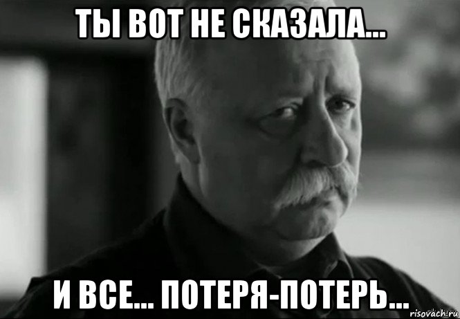 ты вот не сказала... и все... потеря-потерь..., Мем Не расстраивай Леонида Аркадьевича