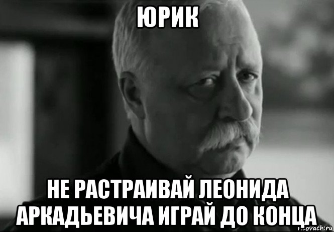 юрик не растраивай леонида аркадьевича играй до конца, Мем Не расстраивай Леонида Аркадьевича