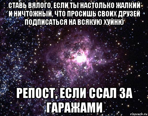 ставь вялого, если ты настолько жалкий и ничтожный, что просишь своих друзей подписаться на всякую хуйню репост, если ссал за гаражами