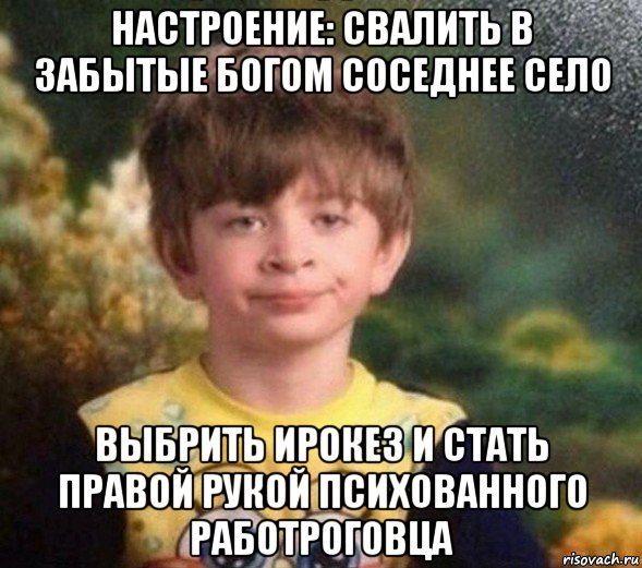 настроение: свалить в забытые богом соседнее село выбрить ирокез и стать правой рукой психованного работроговца, Мем Недовольный пацан