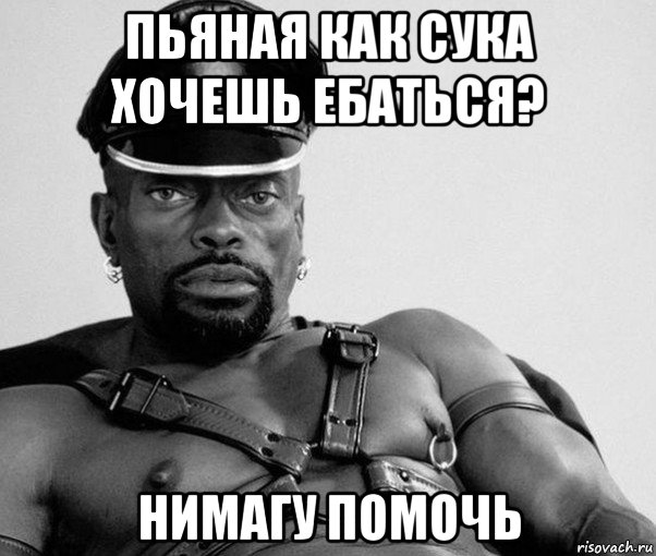 пьяная как сука хочешь ебаться? нимагу помочь