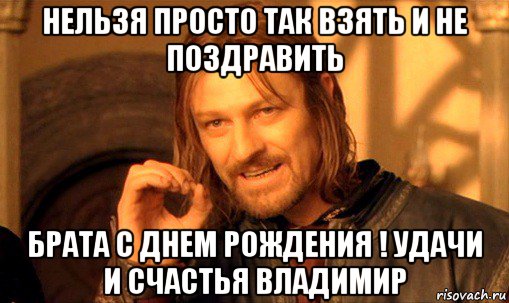 нельзя просто так взять и не поздравить брата с днем рождения ! удачи и счастья владимир, Мем Нельзя просто так взять и (Боромир мем)