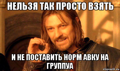 нельзя так просто взять и не поставить норм авку на группуа, Мем Нельзя просто так взять и (Боромир мем)