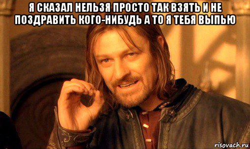 я сказал нельзя просто так взять и не поздравить кого-нибудь а то я тебя выпью , Мем Нельзя просто так взять и (Боромир мем)