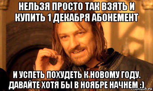 нельзя просто так взять и купить 1 декабря абонемент и успеть похудеть к новому году. давайте хотя бы в ноябре начнем :), Мем Нельзя просто так взять и (Боромир мем)