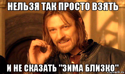 нельзя так просто взять и не сказать "зима близко", Мем Нельзя просто так взять и (Боромир мем)