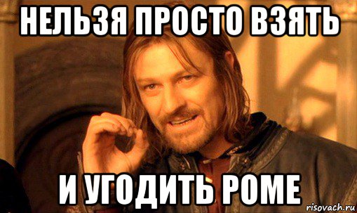 нельзя просто взять и угодить роме, Мем Нельзя просто так взять и (Боромир мем)