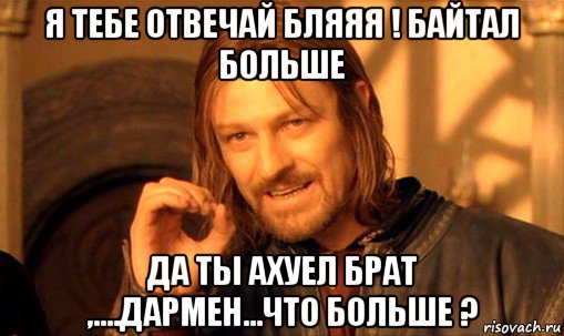 я тебе отвечай бляяя ! байтал больше да ты ахуел брат ,....дармен...что больше ?, Мем Нельзя просто так взять и (Боромир мем)