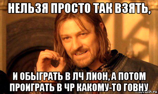 нельзя просто так взять, и обыграть в лч лион, а потом проиграть в чр какому-то говну, Мем Нельзя просто так взять и (Боромир мем)