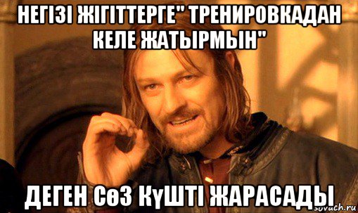 негізі жігіттерге" тренировкадан келе жатырмын" деген сөз күшті жарасады, Мем Нельзя просто так взять и (Боромир мем)