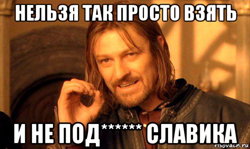 нельзя так просто взять и не под****** славика, Мем Нельзя просто так взять и (Боромир мем)