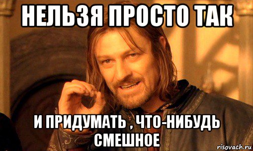 нельзя просто так и придумать , что-нибудь смешное, Мем Нельзя просто так взять и (Боромир мем)