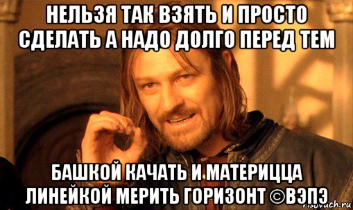 нельзя так взять и просто сделать а надо долго перед тем башкой качать и материцца линейкой мерить горизонт ©вэпэ, Мем Нельзя просто так взять и (Боромир мем)