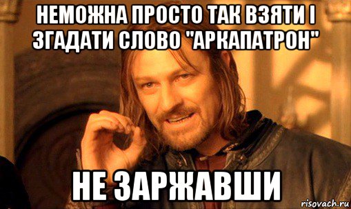 неможна просто так взяти і згадати слово "аркапатрон" не заржавши, Мем Нельзя просто так взять и (Боромир мем)