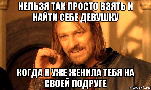 нельзя так просто взять и найти себе девушку когда я уже женила тебя на своей подруге, Мем Нельзя просто так взять и (Боромир мем)